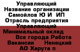 Управляющий › Название организации ­ Самойлов Ю.И, ИП › Отрасль предприятия ­ Управляющий › Минимальный оклад ­ 35 000 - Все города Работа » Вакансии   . Ненецкий АО,Харута п.